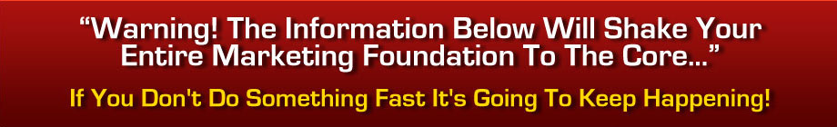 Warning! The Information Below Will Shake Your Entire Marketing Foundation To The Core... If You Don't Do Something Fast It's Going TO Keep Happening!